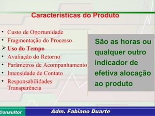 Consultoria de Planejamento - CPLAN
Secretaria de Estado da Administração - SEAConsultor Adm. Fabiano Duarte
Características do Produto
• Custo de Oportunidade
• Fragmentação do Processo
 Uso do Tempo
• Avaliação do Retorno
• Parâmetros de Acompanhamento
• Intensidade de Contato
• Responsabilidades
Transparência
São as horas ou
qualquer outro
indicador de
efetiva alocação
ao produto
 