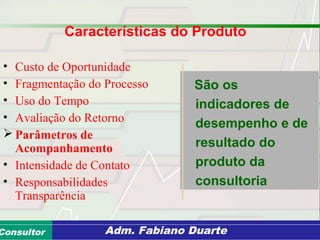 Consultoria de Planejamento - CPLAN
Secretaria de Estado da Administração - SEAConsultor Adm. Fabiano Duarte
Características do Produto
• Custo de Oportunidade
• Fragmentação do Processo
• Uso do Tempo
• Avaliação do Retorno
 Parâmetros de
Acompanhamento
• Intensidade de Contato
• Responsabilidades
Transparência
São os
indicadores de
desempenho e de
resultado do
produto da
consultoria
 