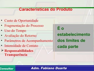 Consultoria de Planejamento - CPLAN
Secretaria de Estado da Administração - SEAConsultor Adm. Fabiano Duarte
Características do Produto
• Custo de Oportunidade
• Fragmentação do Processo
• Uso do Tempo
• Avaliação do Retorno
• Parâmetros de Acompanhamento
• Intensidade de Contato
 Responsabilidades
Transparência
É o
estabelecimento
dos limites de
cada parte
 