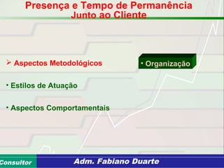 Consultoria de Planejamento - CPLAN
Secretaria de Estado da Administração - SEAConsultor Adm. Fabiano Duarte
 Aspectos Metodológicos
• Estilos de Atuação
• Aspectos Comportamentais
• Organização
Presença e Tempo de Permanência
Junto ao Cliente
 