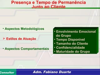 Consultoria de Planejamento - CPLAN
Secretaria de Estado da Administração - SEAConsultor Adm. Fabiano Duarte
Presença e Tempo de Permanência
Junto ao Cliente
• Aspectos Metodológicos
 Estilos de Atuação
• Aspectos Comportamentais
• Envolvimento Emocional
do Grupo
• Tempo Disponível
• Tamanho do Cliente
• Confidencialidade
• Maturidade do Grupo
 