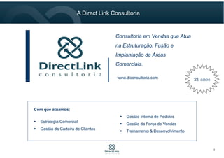 Consultoria em Vendas que Atua
na Estruturação, Fusão e
Implantação de Áreas
Comerciais.
21 anoswww.dlconsultoria.com
Com que atuamos:
 Estratégia Comercial
 Gestão da Carteira de Clientes
 Gestão Interna de Pedidos
 Gestão da Força de Vendas
 Treinamento & Desenvolvimento
2
A Direct Link Consultoria
 