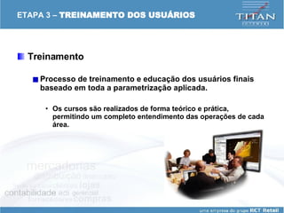 ETAPA 3 –  TREINAMENTO DOS USUÁRIOS Treinamento  Processo de treinamento e educação dos usuários finais baseado em toda a parametrização aplicada.  Os cursos são realizados de forma teórico e prática, permitindo um completo entendimento das operações de cada área.  