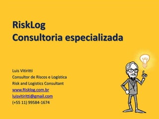 RiskLog
Consultoria especializada
Luis Vitiritti
Consultor de Riscos e Logística
Risk and Logistics Consultant
www.Risklog.com.br
luisvitiritti@gmail.com
(+55 11) 99584-1674
 
