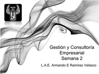 Gestión y Consultoría
        Empresarial
         Semana 2
L.A.E. Armando E Ramírez Velasco
 