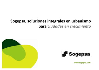 Sogepsa, soluciones integrales en urbanismo 
para ciudades en crecimientopara ciudades en crecimiento
1/12/2010
www.sogepsa.com
 
