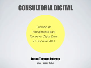 CONSULTORIA DIGITAL

        Exercício de
     recrutamento para
    Consultor Digital Júnior
     21 Fevereiro 2013




    Joana Tavares Esteves
          email // social // twitter
 