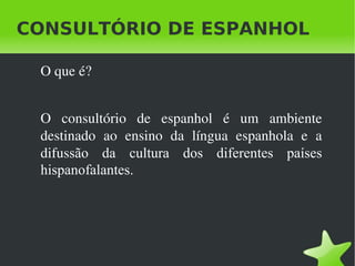 CONSULTÓRIO DE ESPANHOL ,[object Object],O consultório de espanhol é um ambiente destinado ao ensino da língua espanhola e a dif us são da cultura dos diferentes países hispanofalantes. 