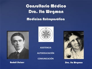 Consultorio Médico
                  Dra. Ita Wegman
                 Medicina Antroposófica




                         ASISTENCIA

                       AUTOEDUCACIÓN

                       COMUNICACIÓN
Rudolf Steiner                            Dra. Ita Wegman
 