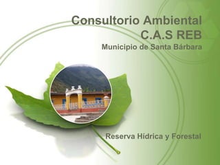 Consultorio Ambiental
           C.A.S REB
    Municipio de Santa Bárbara




     Reserva Hídrica y Forestal
 