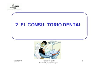 2. EL CONSULTORIO DENTAL

22/01/2010

Técnicas de ayuda
Estomatológia/Odontológica

1

 