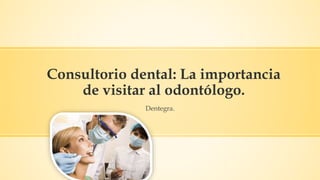 Consultorio dental: La importancia
de visitar al odontólogo.
Dentegra.
 