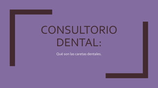CONSULTORIO
DENTAL:
Qué son las caretas dentales.
 