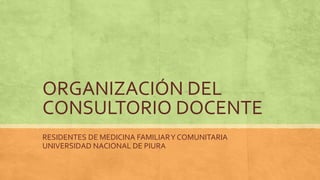 ORGANIZACIÓN DEL
CONSULTORIO DOCENTE
RESIDENTES DE MEDICINA FAMILIARY COMUNITARIA
UNIVERSIDAD NACIONAL DE PIURA
 