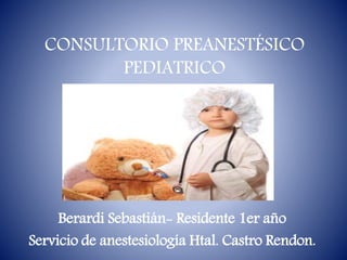 CONSULTORIO PREANESTÉSICO
PEDIATRICO
Berardi Sebastián- Residente 1er año
Servicio de anestesiología Htal. Castro Rendon.
 