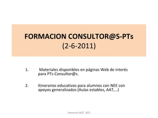 FORMACION CONSULTOR@S-PTs
(2-6-2011)
1. Materiales disponibles en páginas Web de interés
para PTs-Consultor@s.
2. Itinerarios educativos para alumnos con NEE con
apoyos generalizados (Aulas estables, AAT,…)
Asesoria NEE B03
 