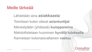 Meille tärkeää
4.4.2014 Copyright 2014 Consultor Finland Oy.
Lähdetään aina asiakkaasta
Toimitaan kuten oikeat asiantuntijat
Menestytään (yhdessä) kumppaneina
Mahdollistetaan huominen hyvällä tuloksella
Kannetaan kokonaisvaltainen vastuu
 
