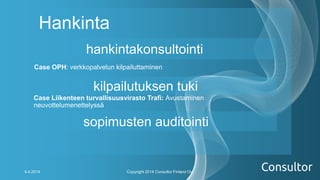 Hankinta
Case OPH: verkkopalvelun kilpailuttaminen
Copyright 2014 Consultor Finland Oy.4.4.2014
hankintakonsultointi
kilpailutuksen tuki
sopimusten auditointi
Case Liikenteen turvallisuusvirasto Trafi: Avustaminen
neuvottelumenettelyssä
 