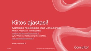 Kiitos ajastasi!
Kerromme mielellämme lisää Consultorista:
Markus Andersson, Toimitusjohtaja
markus.andersson@consultor.fi
Jyrki Virtanen, Hallituksen puheenjohtaja
jyrki.virtanen@consultor.fi
www.consultor.fi
4.4.2014 Copyright 2014 Consultor Finland Oy.
 