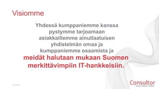Visiomme
4.4.2014
Yhdessä kumppaniemme kanssa
pystymme tarjoamaan
asiakkaillemme ainutlaatuisen
yhdistelmän omaa ja
kumppaniemme osaamista ja
meidät halutaan mukaan Suomen
merkittävimpiin IT-hankkeisiin.
 