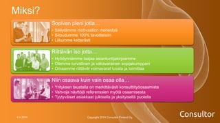 4.4.2014 Copyright 2014 Consultor Finland Oy.
Sopivan pieni jotta…
• Säilytämme motivaation menestyä
• Sitoudumme 100% tavoitteisiin
• Liikumme ketterästi
Riittävän iso jotta…
• Hyödynnämme laajaa asiantuntijakirjoamme
• Olemme turvallinen ja vakavarainen sopijakumppani
• Omaamme riittävät voimavarat luvata ja toimittaa
Niin osaava kuin vain osaa olla…
• Yrityksen taustalla on merkittävästi konsulttityöosaamista
• Vahvoja näyttöjä referenssien myötä osaamisesta
• Tyytyväiset asiakkaat julkisella ja yksityisellä puolella
Miksi?
 