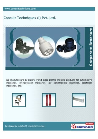Consult Techniques (I) Pvt. Ltd.




 We manufacture & export world class plastic molded products for automotive
 industries, refrigeration industries, air conditioning industries, electrical
 industries, etc.
 