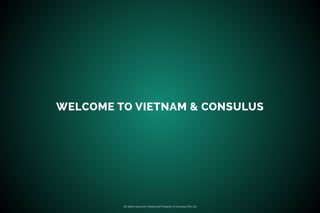 All rights reserved. Intellectual Property of Consulus Pte Ltd
WELCOME TO VIETNAM & CONSULUS
 
