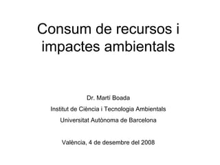 Consum de recursos i impactes ambientals Dr. Martí Boada Institut de Ciència i Tecnologia Ambientals Universitat Autònoma de Barcelona València, 4 de desembre del 2008 