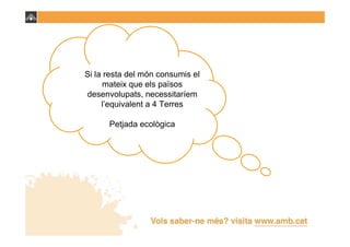 Si la resta del món consumis el
      mateix que els països
desenvolupats, necessitaríem
     l’equivalent a 4 Terres

      Petjada ecològica
 