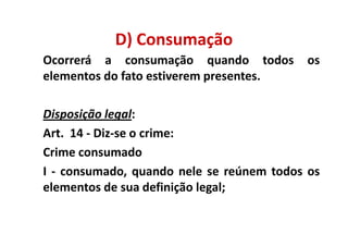 D) Consumação
Ocorrerá a consumação quando todos        os
elementos do fato estiverem presentes.

Disposição legal:
Art. 14 - Diz-se o crime:
Crime consumado
I - consumado, quando nele se reúnem todos os
elementos de sua definição legal;
 