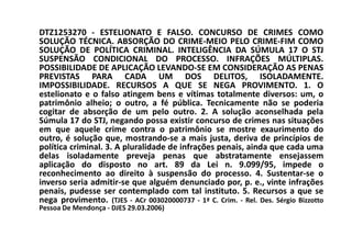 DTZ1253270 - ESTELIONATO E FALSO. CONCURSO DE CRIMES COMO
SOLUÇÃO TÉCNICA. ABSORÇÃO DO CRIME-MEIO PELO CRIME-FIM COMO
SOLUÇÃO DE POLÍTICA CRIMINAL. INTELIGÊNCIA DA SÚMULA 17 O STJ
SUSPENSÃO CONDICIONAL DO PROCESSO. INFRAÇÕES MÚLTIPLAS.
POSSIBILIDADE DE APLICAÇÃO LEVANDO-SE EM CONSIDERAÇÃO AS PENAS
PREVISTAS PARA CADA UM DOS DELITOS, ISOLADAMENTE.
IMPOSSIBILIDADE. RECURSOS A QUE SE NEGA PROVIMENTO. 1. O
estelionato e o falso atingem bens e vítimas totalmente diversos: um, o
patrimônio alheio; o outro, a fé pública. Tecnicamente não se poderia
cogitar de absorção de um pelo outro. 2. A solução aconselhada pela
Súmula 17 do STJ, negando possa existir concurso de crimes nas situações
em que aquele crime contra o patrimônio se mostre exaurimento do
outro, é solução que, mostrando-se a mais justa, deriva de princípios de
política criminal. 3. A pluralidade de infrações penais, ainda que cada uma
delas isoladamente preveja penas que abstratamente ensejassem
aplicação do disposto no art. 89 da Lei n. 9.099/95, impede o
reconhecimento ao direito à suspensão do processo. 4. Sustentar-se o
inverso seria admitir-se que alguém denunciado por, p. e., vinte infrações
penais, pudesse ser contemplado com tal instituto. 5. Recursos a que se
nega provimento. (TJES - ACr 003020000737 - 1ª C. Crim. - Rel. Des. Sérgio Bizzotto
Pessoa De Mendonça - DJES 29.03.2006)
 