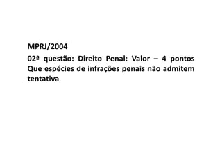 MPRJ/2004
02ª questão: Direito Penal: Valor – 4 pontos
Que espécies de infrações penais não admitem
tentativa
 