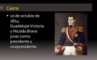 Cierre
 10 de octubre de
 1824:
 Guadalupe Victoria
 y Nicolás Bravo
 juran como
 presidente y
 vicepresidente.
 