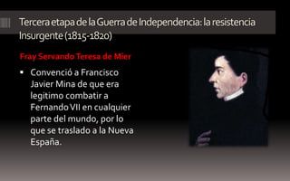 Tercera etapa de la Guerra de Independencia: la resistencia
Insurgente (1815-1820)
Fray Servando Teresa de Mier
 Convenció a Francisco
  Javier Mina de que era
  legitimo combatir a
  Fernando VII en cualquier
  parte del mundo, por lo
  que se traslado a la Nueva
  España.
 