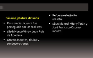 Refuerza el ejército
  Sin una jefatura definida         realista.
 Resistencia: la junta fue        1817: Manuel Mier y Terán y
  perseguida por los realistas.     José Francisco Osorno:
 1816: Nuevo Virrey, Juan Ruiz     indulto.
  de Apodaca.
 Ofreció Indultos, títulos y
  condecoraciones.
 