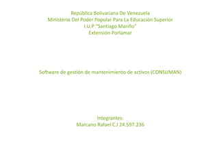 República Bolivariana De Venezuela
Ministerio Del Poder Popular Para La Educación Superior
I.U.P “Santiago Mariño”
Extensión Porlamar
Software de gestión de mantenimiento de activos (CONSUMAN)
Integrantes:
Marcano Rafael C.I 24.597.236
 