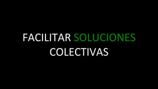 FACILITAR	
  SOLUCIONES	
  
     COLECTIVAS
 