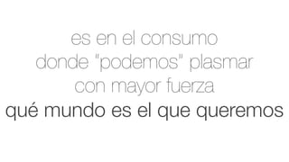 es en el consumo
   donde “podemos” plasmar
       con mayor fuerza
qué mundo es el que queremos
 