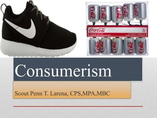 Consumerism
Scout Penn T. Larena, CPS,MPA,MBC
 