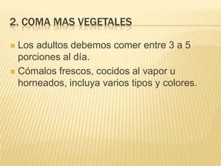 2. COMA MAS VEGETALES

 Los adultos debemos comer entre 3 a 5
  porciones al día.
 Cómalos frescos, cocidos al vapor u
  horneados, incluya varios tipos y colores.
 
