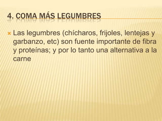 4. COMA MÁS LEGUMBRES

   Las legumbres (chícharos, frijoles, lentejas y
    garbanzo, etc) son fuente importante de fibra
    y proteínas; y por lo tanto una alternativa a la
    carne
 