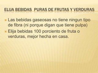 ELIJA BEBIDAS PURAS DE FRUTAS Y VERDURAS

 Las bebidas gaseosas no tiene ningun tipo
  de fibra (ni porque digan que tiene pulpa)
 Elija bebidas 100 porciento de fruta o
  verduras, mejor hecha en casa.
 