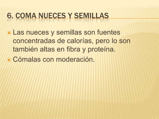 6. COMA NUECES Y SEMILLAS

 Las nueces y semillas son fuentes
  concentradas de calorías, pero lo son
  también altas en fibra y proteína.
 Cómalas con moderación.
 