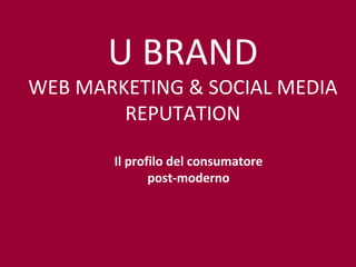 Il profilo del consumatore post-moderno U BRAND WEB MARKETING & SOCIAL MEDIA REPUTATION 