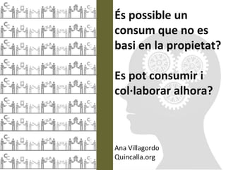 És possible un
consum que no es
basi en la propietat?

Es pot consumir i
col·laborar alhora?



Ana Villagordo
Quincalla.org
 