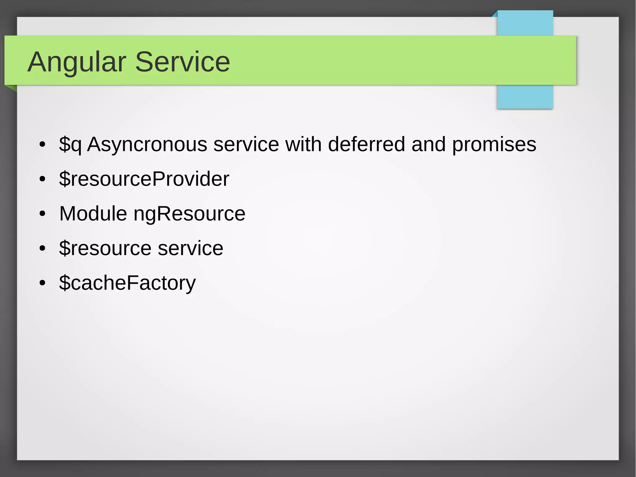 Angular Service
● $q Asyncronous service with deferred and promises
● $resourceProvider
● Module ngResource
● $resource service
● $cacheFactory
 