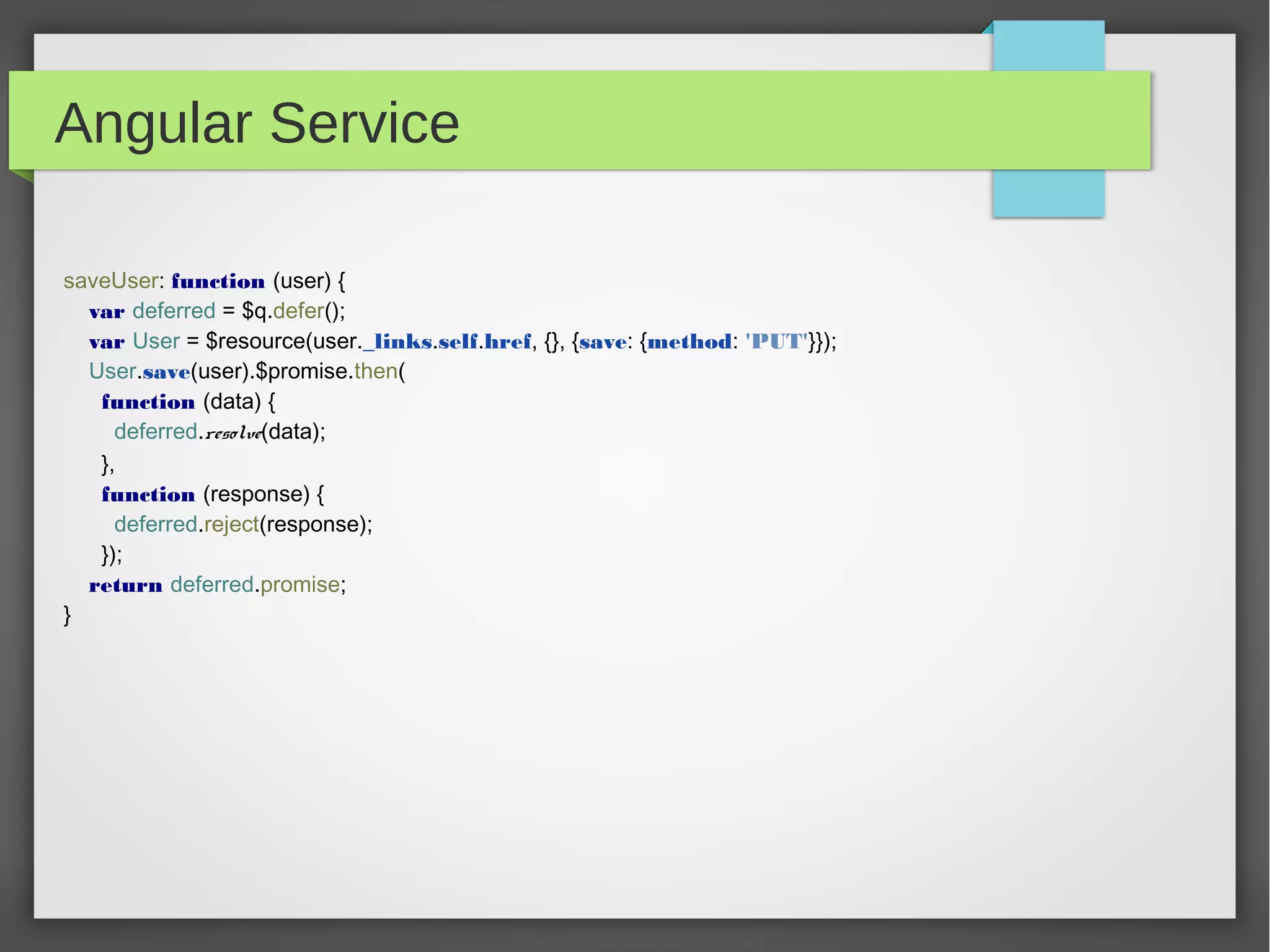 Angular Service
saveUser: function (user) {
var deferred = $q.defer();
var User = $resource(user._links.self.href, {}, {save: {method: 'PUT'}});
User.save(user).$promise.then(
function (data) {
deferred.resolve(data);
},
function (response) {
deferred.reject(response);
});
return deferred.promise;
}
 