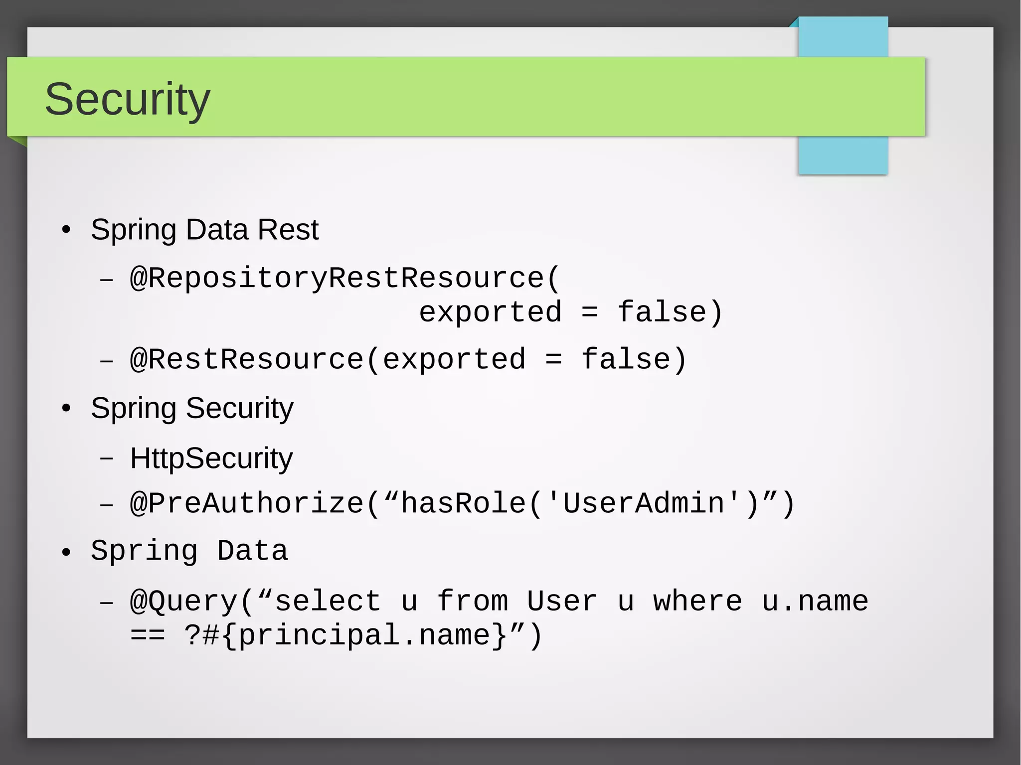 Security
● Spring Data Rest
– @RepositoryRestResource(
exported = false)
– @RestResource(exported = false)
● Spring Security
– HttpSecurity
– @PreAuthorize(“hasRole('UserAdmin')”)
● Spring Data
– @Query(“select u from User u where u.name
== ?#{principal.name}”)
 