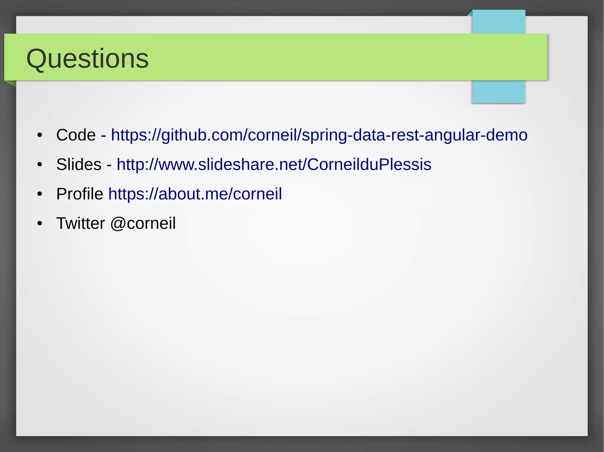 Questions
● Code - https://github.com/corneil/spring-data-rest-angular-demo
● Slides - http://www.slideshare.net/CorneilduPlessis
● Profile https://about.me/corneil
● Twitter @corneil
 
