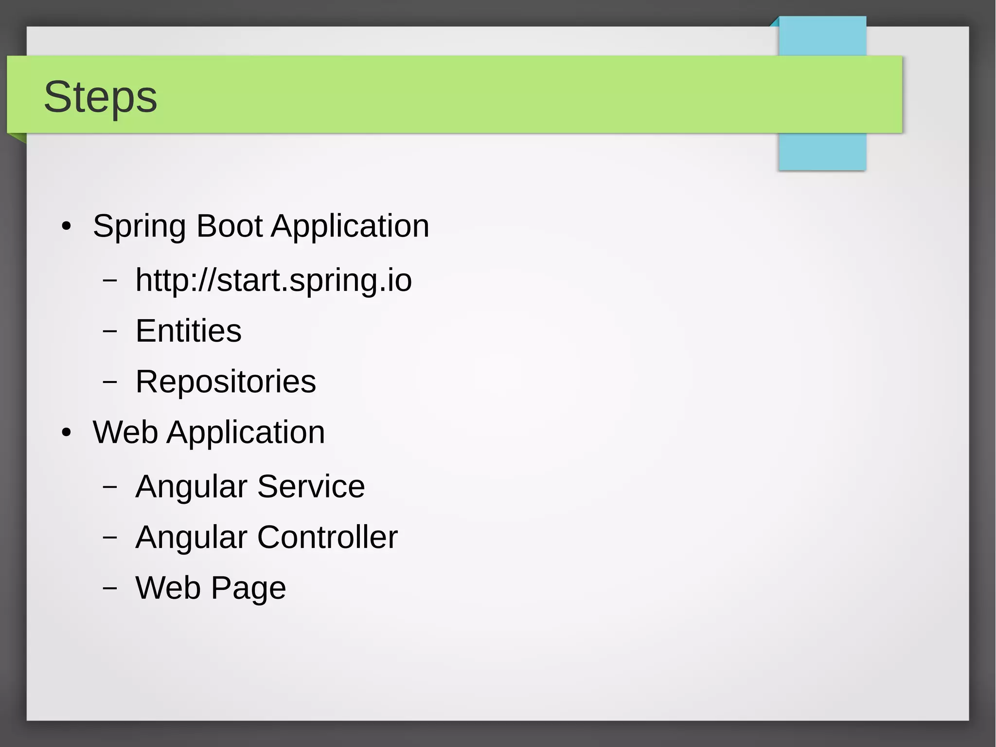 Steps
● Spring Boot Application
– http://start.spring.io
– Entities
– Repositories
● Web Application
– Angular Service
– Angular Controller
– Web Page
 